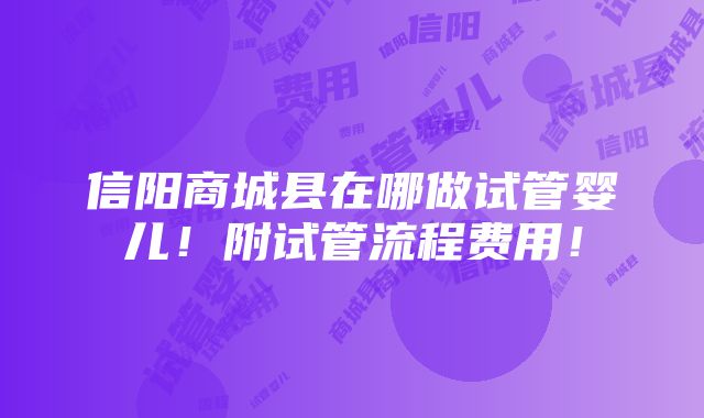 信阳商城县在哪做试管婴儿！附试管流程费用！