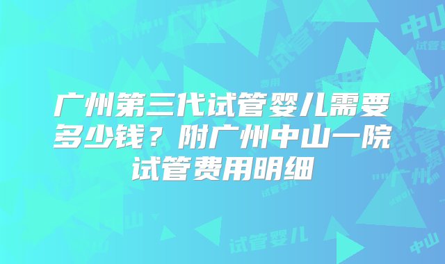 广州第三代试管婴儿需要多少钱？附广州中山一院试管费用明细