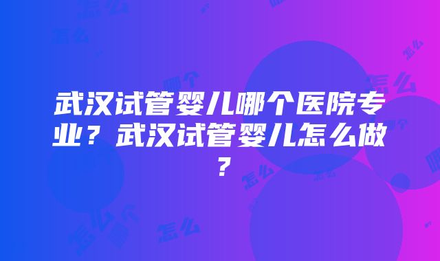 武汉试管婴儿哪个医院专业？武汉试管婴儿怎么做？