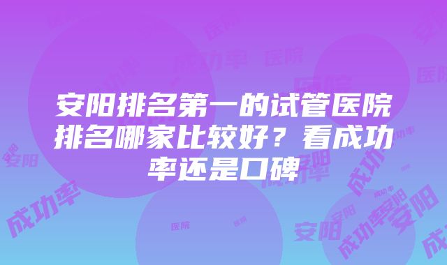 安阳排名第一的试管医院排名哪家比较好？看成功率还是口碑