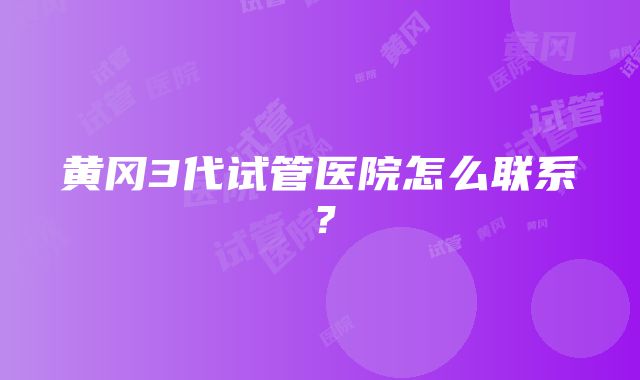 黄冈3代试管医院怎么联系？