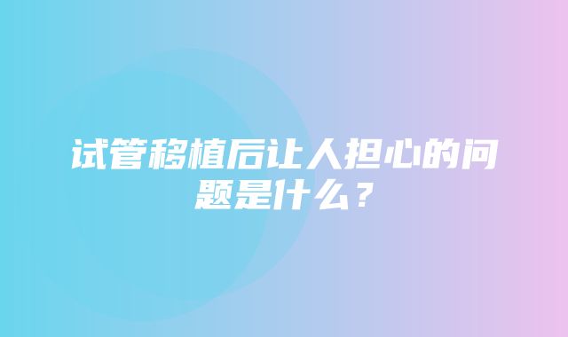 试管移植后让人担心的问题是什么？