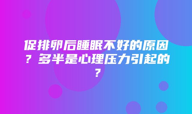 促排卵后睡眠不好的原因？多半是心理压力引起的？