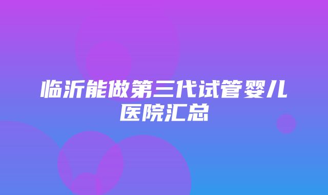 临沂能做第三代试管婴儿医院汇总