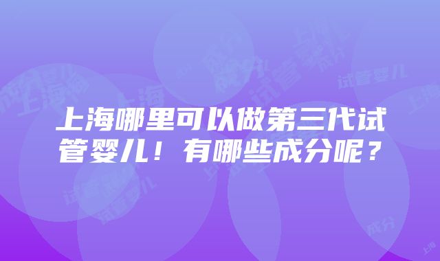 上海哪里可以做第三代试管婴儿！有哪些成分呢？