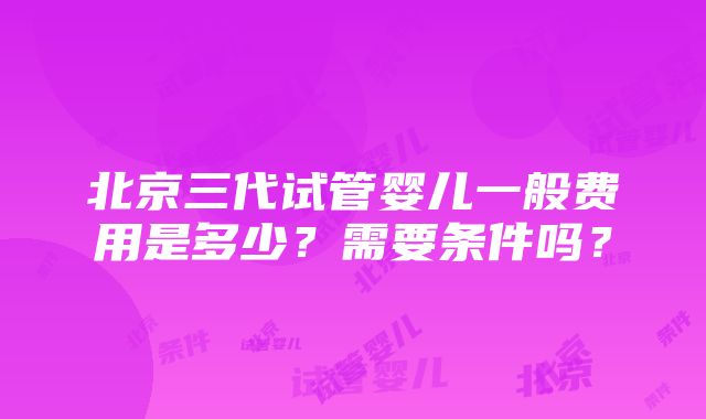 北京三代试管婴儿一般费用是多少？需要条件吗？