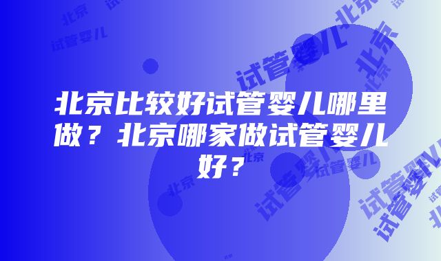 北京比较好试管婴儿哪里做？北京哪家做试管婴儿好？