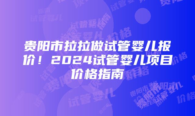 贵阳市拉拉做试管婴儿报价！2024试管婴儿项目价格指南