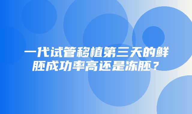 一代试管移植第三天的鲜胚成功率高还是冻胚？