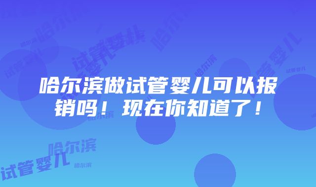 哈尔滨做试管婴儿可以报销吗！现在你知道了！