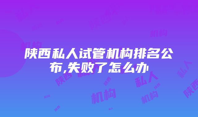 陕西私人试管机构排名公布,失败了怎么办