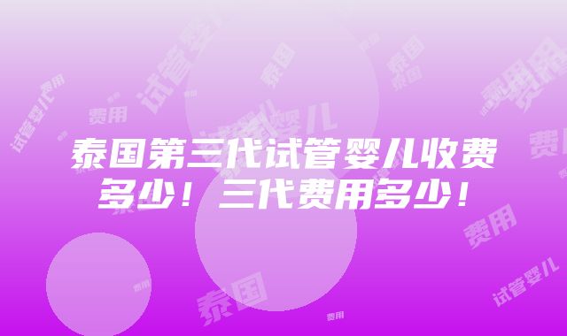 泰国第三代试管婴儿收费多少！三代费用多少！