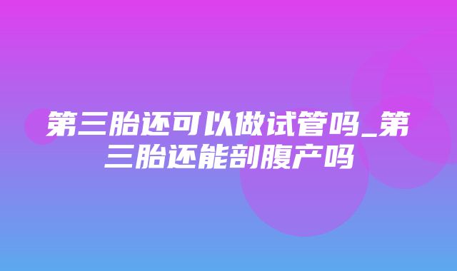 第三胎还可以做试管吗_第三胎还能剖腹产吗