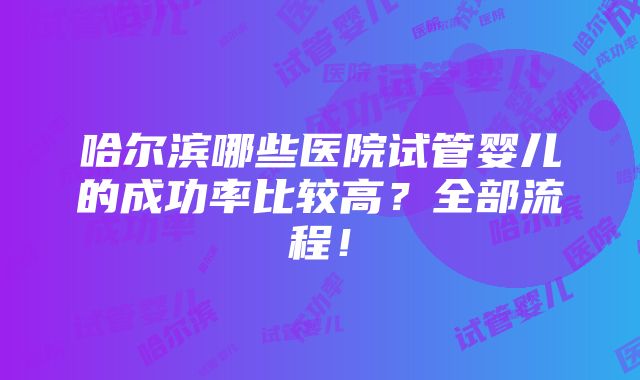 哈尔滨哪些医院试管婴儿的成功率比较高？全部流程！