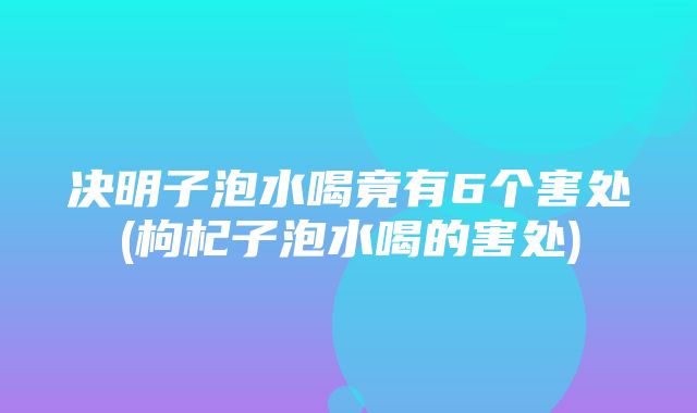 决明子泡水喝竟有6个害处(枸杞子泡水喝的害处)