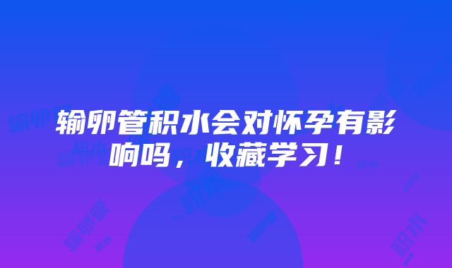 输卵管积水会对怀孕有影响吗，收藏学习！