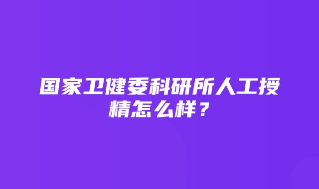 国家卫健委科研所人工授精怎么样？