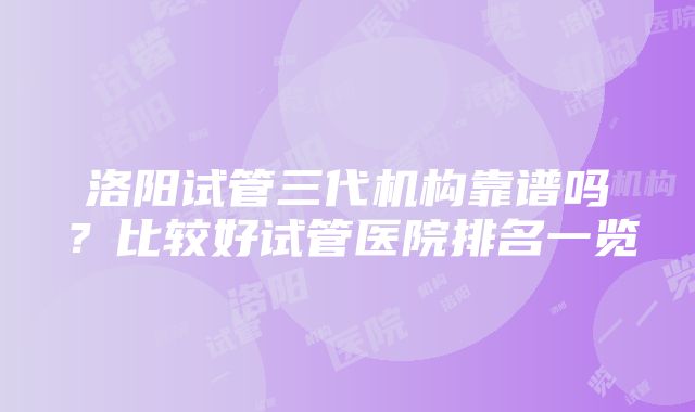 洛阳试管三代机构靠谱吗？比较好试管医院排名一览