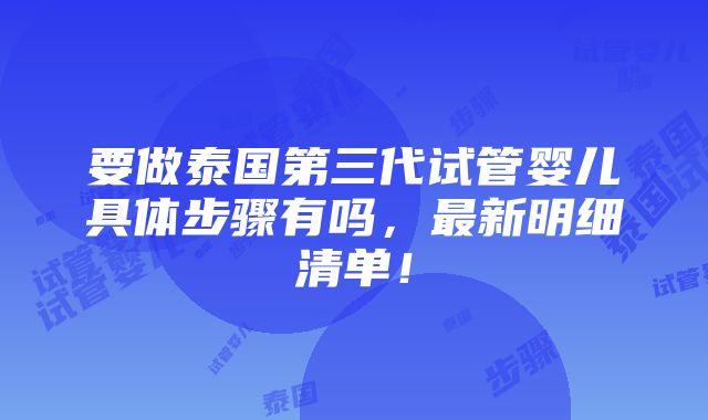 要做泰国第三代试管婴儿具体步骤有吗，最新明细清单！