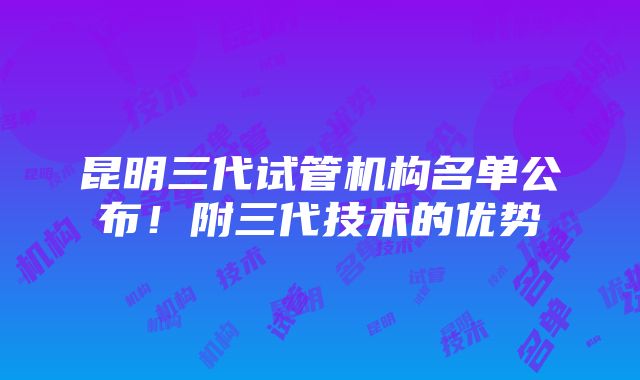 昆明三代试管机构名单公布！附三代技术的优势