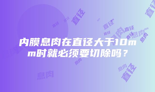 内膜息肉在直径大于10mm时就必须要切除吗？