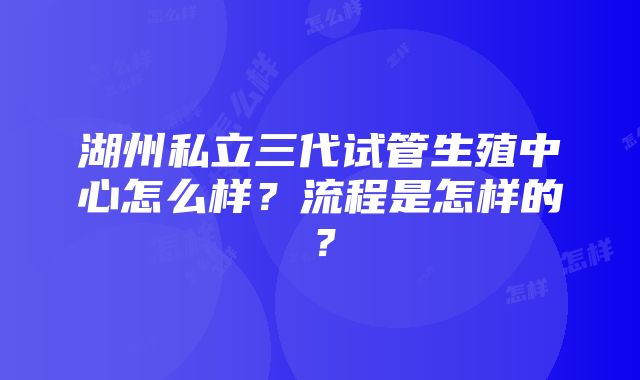 湖州私立三代试管生殖中心怎么样？流程是怎样的？