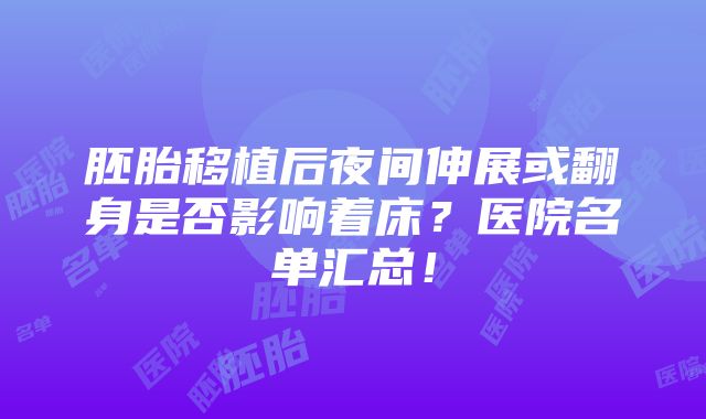 胚胎移植后夜间伸展或翻身是否影响着床？医院名单汇总！