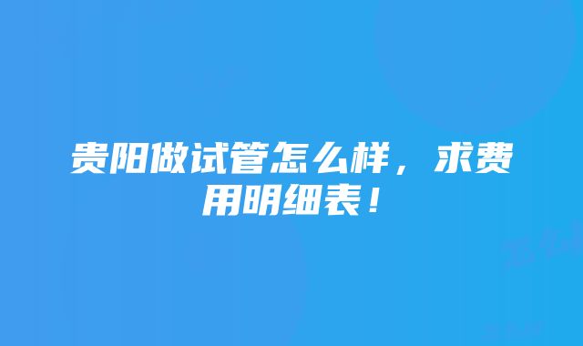 贵阳做试管怎么样，求费用明细表！