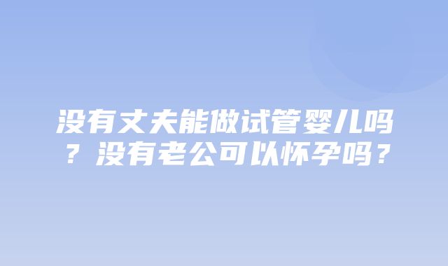 没有丈夫能做试管婴儿吗？没有老公可以怀孕吗？