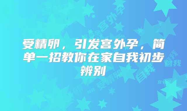 受精卵，引发宫外孕，简单一招教你在家自我初步辨别