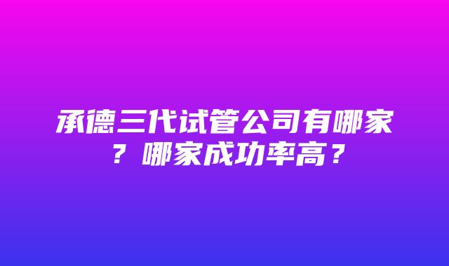 承德三代试管公司有哪家？哪家成功率高？