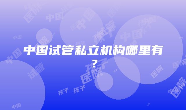 中国试管私立机构哪里有？