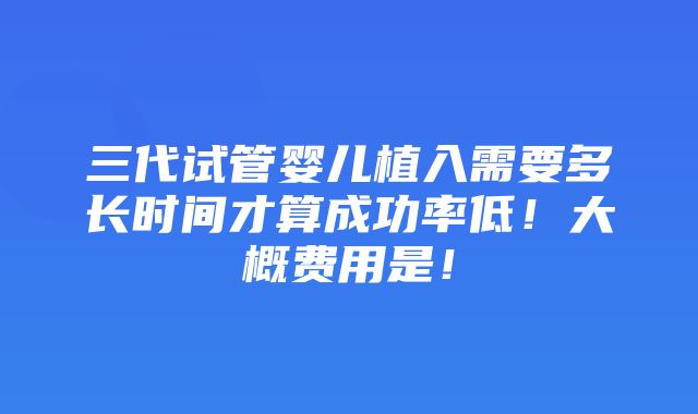 三代试管婴儿植入需要多长时间才算成功率低！大概费用是！