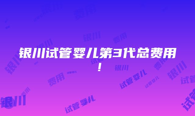 银川试管婴儿第3代总费用！