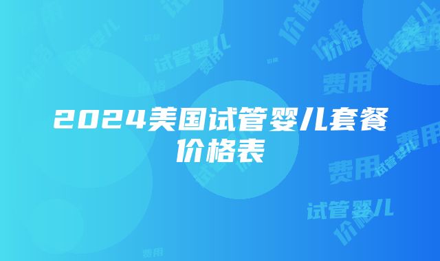 2024美国试管婴儿套餐价格表