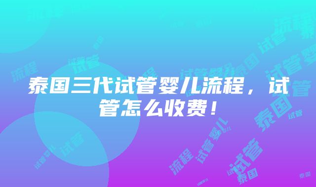 泰国三代试管婴儿流程，试管怎么收费！