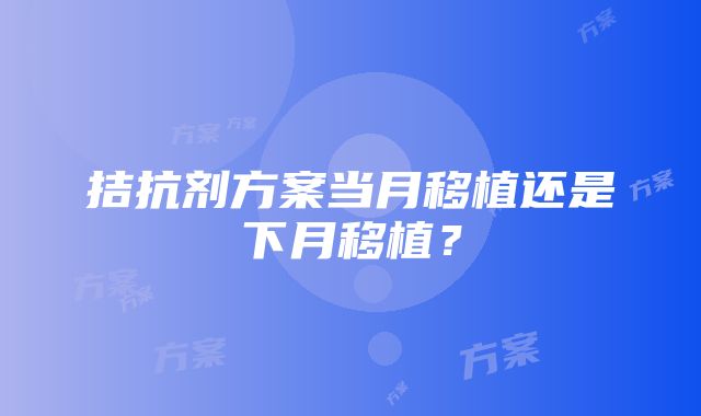 拮抗剂方案当月移植还是下月移植？