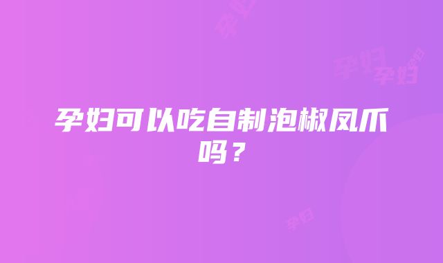 孕妇可以吃自制泡椒凤爪吗？