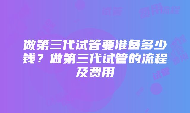 做第三代试管要准备多少钱？做第三代试管的流程及费用