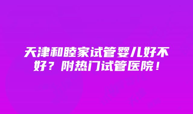 天津和睦家试管婴儿好不好？附热门试管医院！