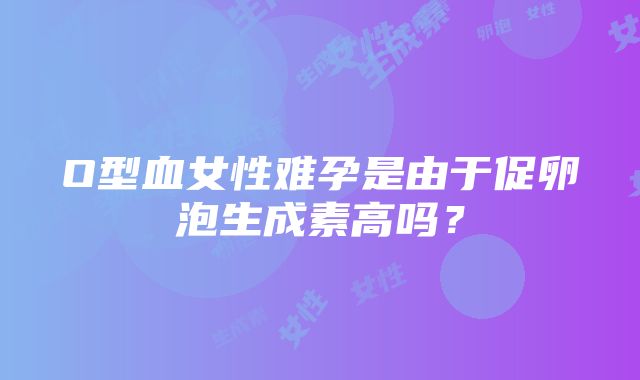 O型血女性难孕是由于促卵泡生成素高吗？