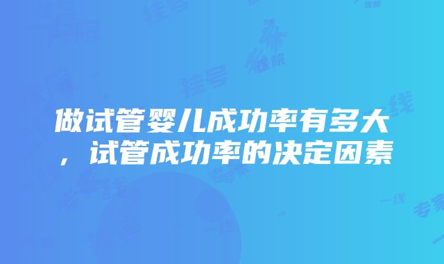 做试管婴儿成功率有多大，试管成功率的决定因素