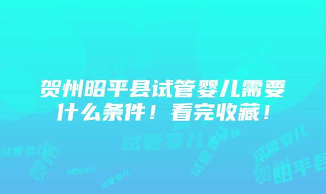 贺州昭平县试管婴儿需要什么条件！看完收藏！