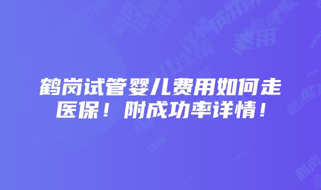 鹤岗试管婴儿费用如何走医保！附成功率详情！