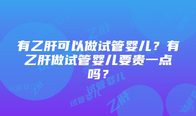 有乙肝可以做试管婴儿？有乙肝做试管婴儿要贵一点吗？