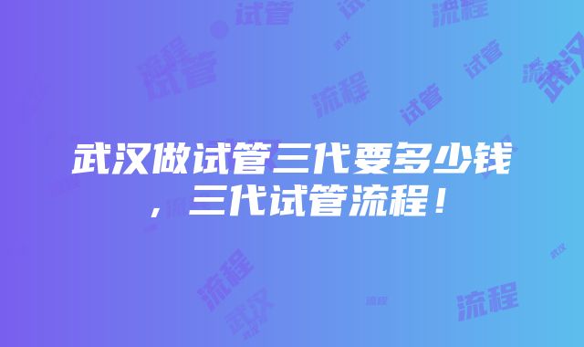 武汉做试管三代要多少钱，三代试管流程！