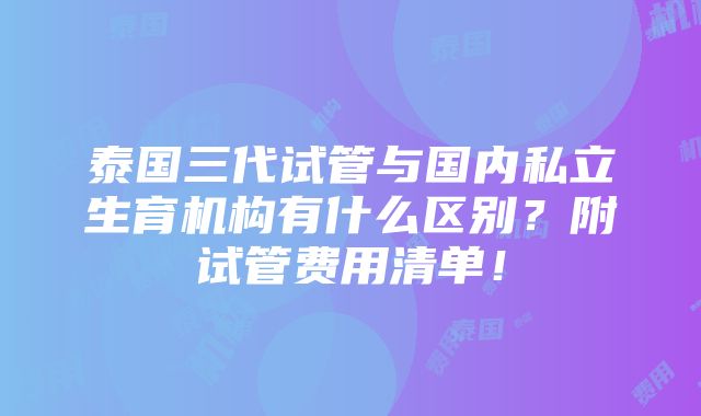 泰国三代试管与国内私立生育机构有什么区别？附试管费用清单！