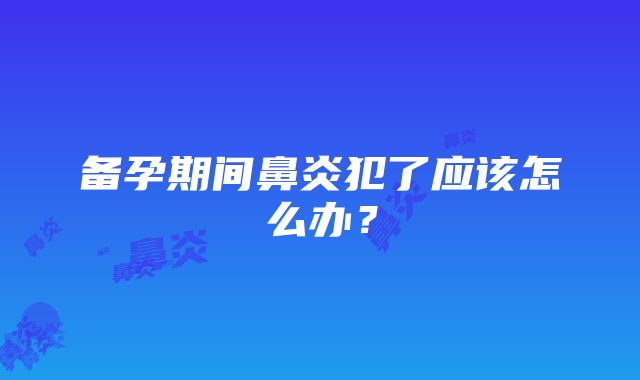 备孕期间鼻炎犯了应该怎么办？