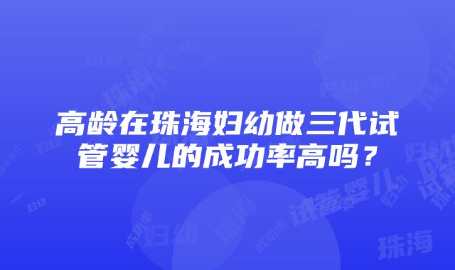 高龄在珠海妇幼做三代试管婴儿的成功率高吗？