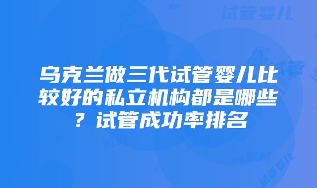 乌克兰做三代试管婴儿比较好的私立机构都是哪些？试管成功率排名